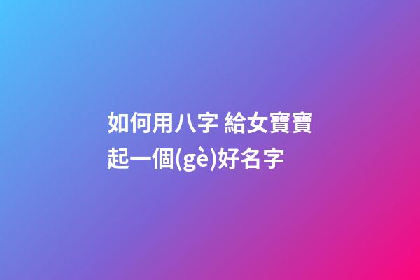 如何用八字 給女寶寶起一個(gè)好名字